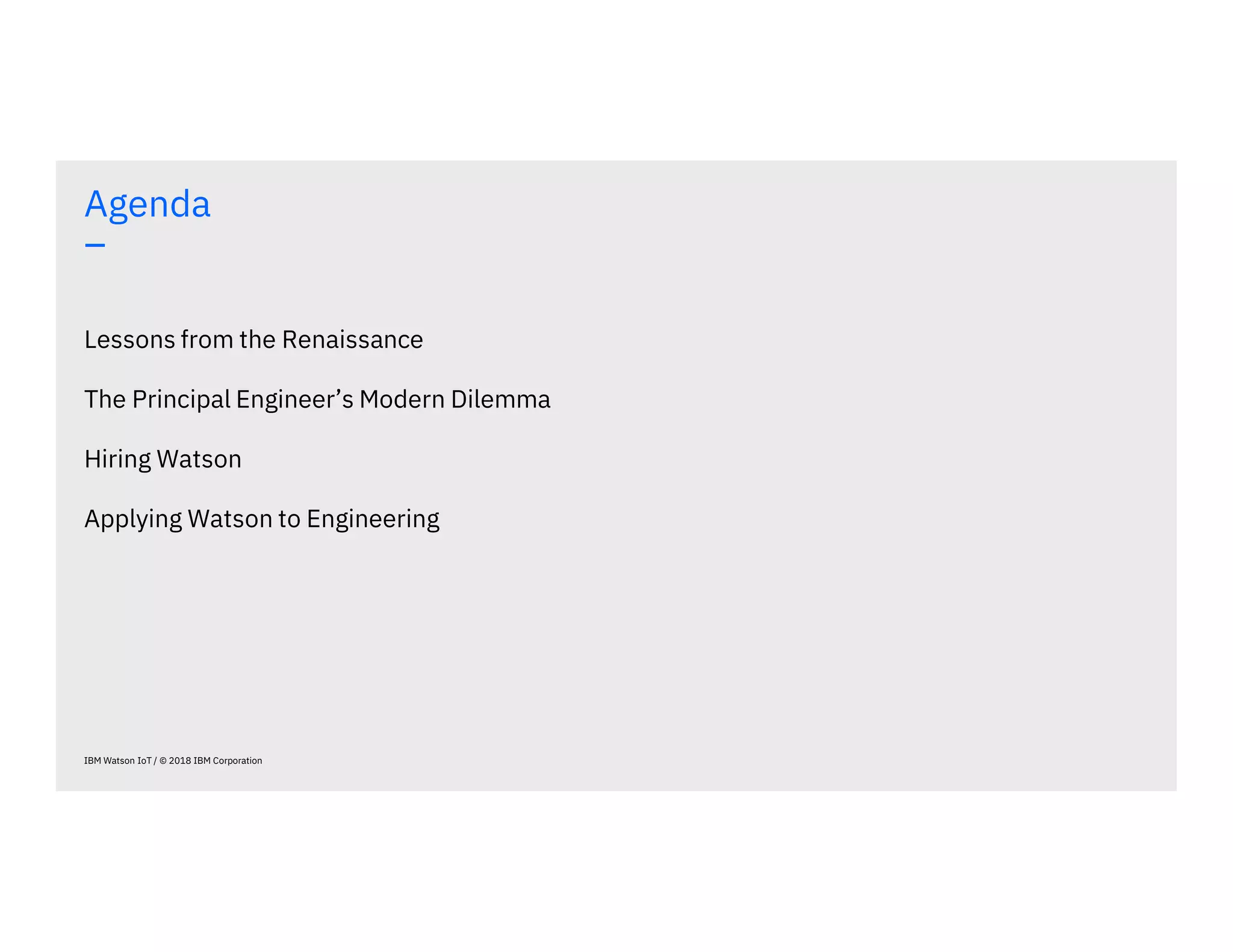 Agenda
–
IBM Watson IoT / © 2018 IBM Corporation
Lessons from the Renaissance
The Principal Engineer’s Modern Dilemma
Hiring Watson
Applying Watson to Engineering
 