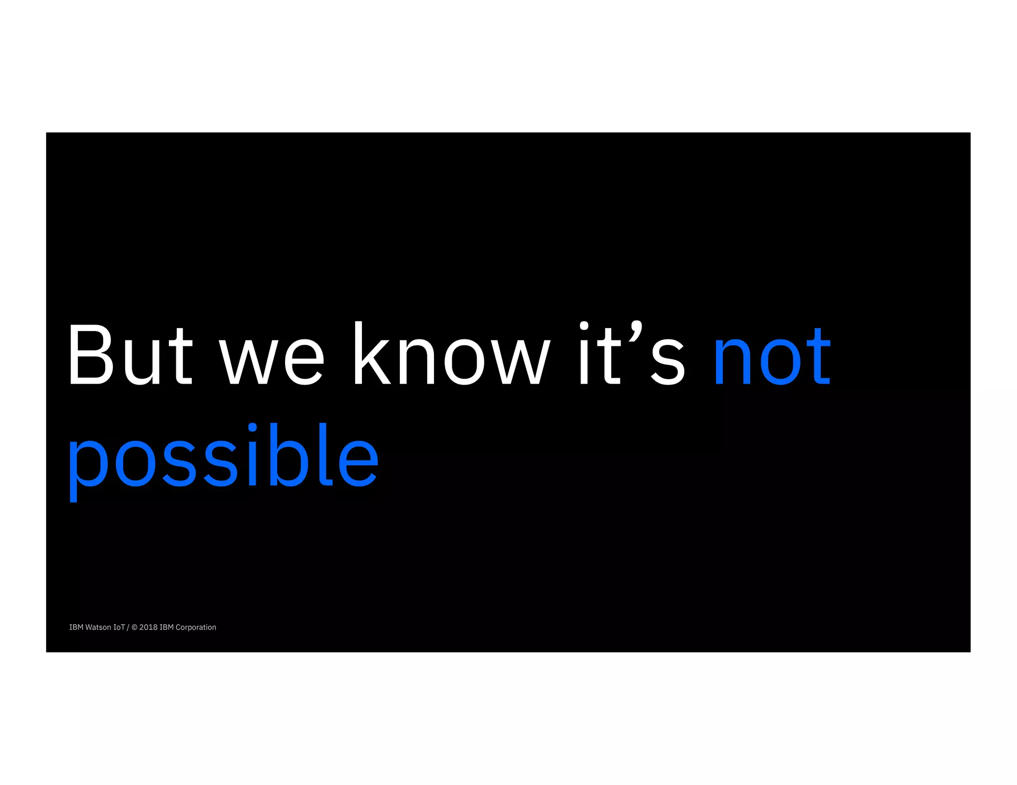 IBM Watson IoT / © 2018 IBM Corporation
But we know it’s not
possible
 