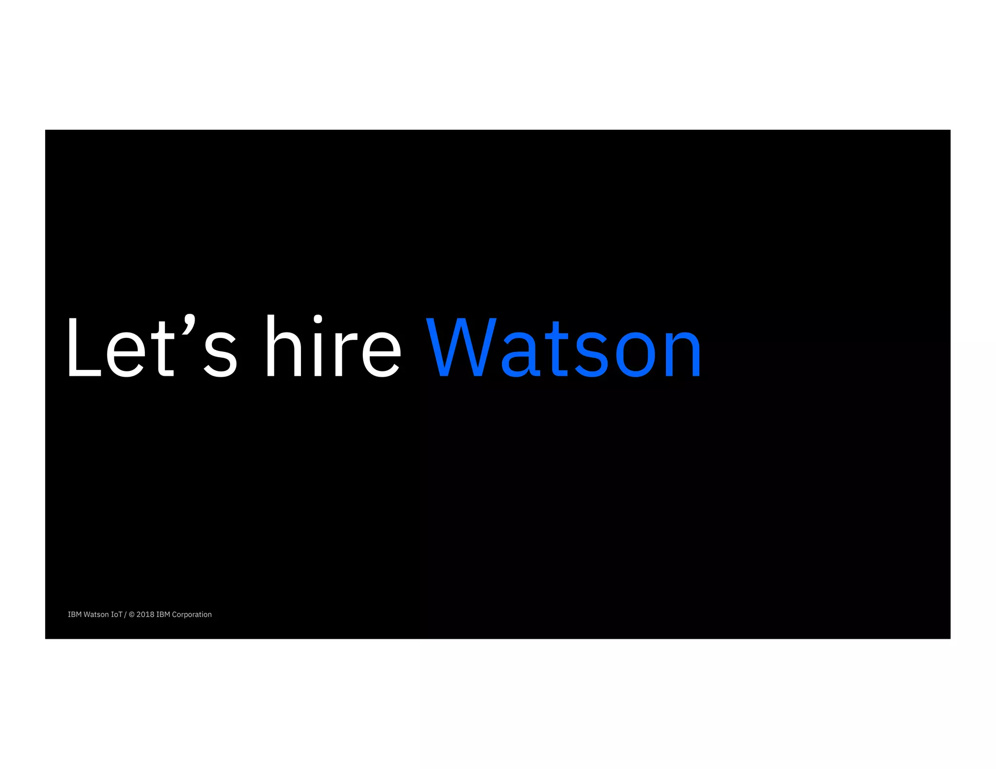 IBM Watson IoT / © 2018 IBM Corporation
Let’s hire Watson
 