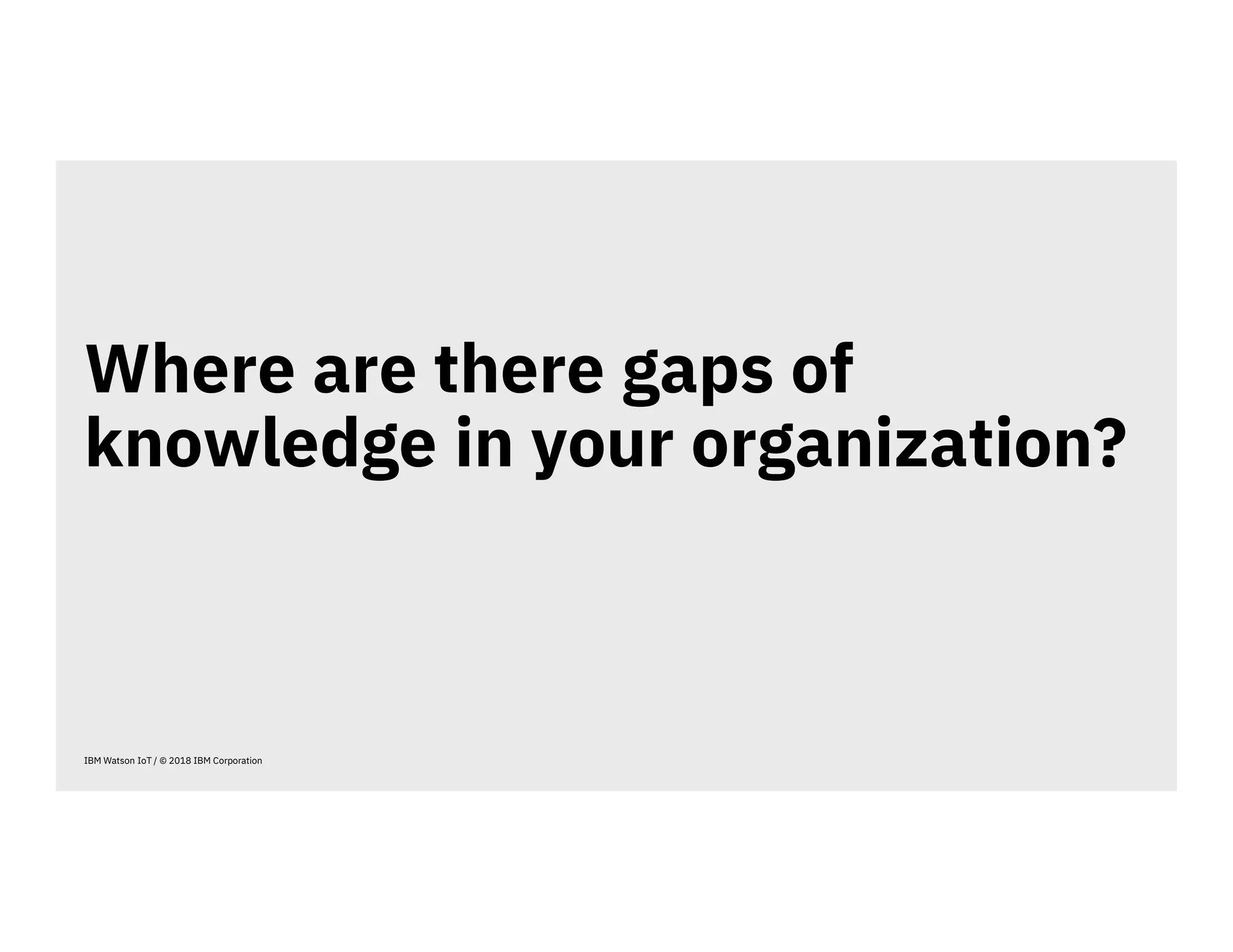 Where are there gaps of
knowledge in your organization?
IBM Watson IoT / © 2018 IBM Corporation
 