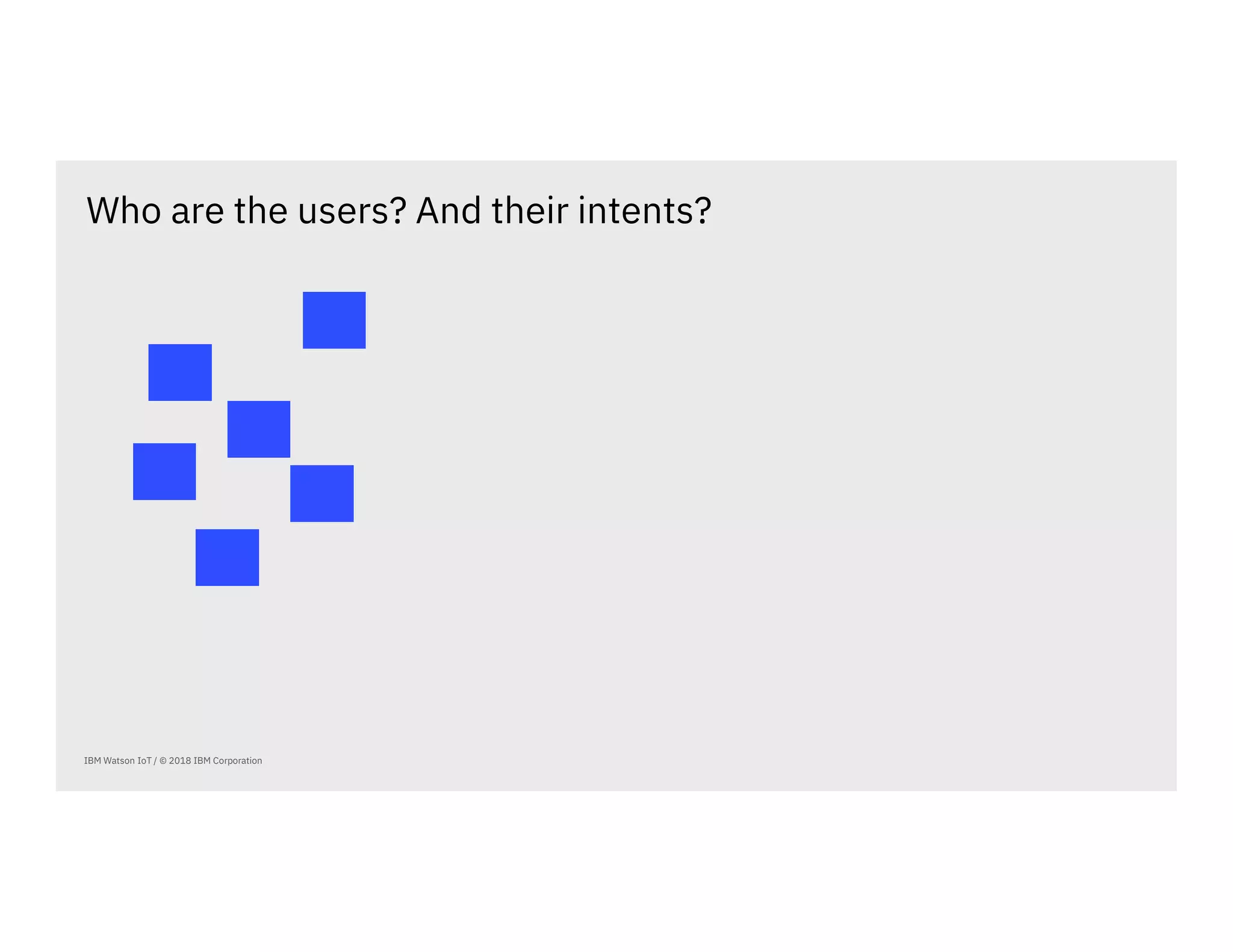 IBM Watson IoT / © 2018 IBM Corporation
Who are the users? And their intents?
 