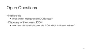 Open Questions
• Intelligence
• What kind of intelligence do ICONs need?
• Discovery of the closest ICON
• How new clients...