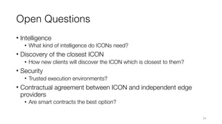 Open Questions
• Intelligence
• What kind of intelligence do ICONs need?
• Discovery of the closest ICON
• How new clients...