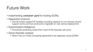 Future Work
• Implementing container yard for hosting ICONs
• Negotiation protocol
• Like all routers support IP, faciliti...