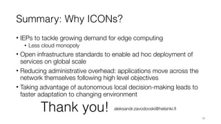 Summary: Why ICONs?
• IEPs to tackle growing demand for edge computing
• Less cloud monopoly
• Open infrastructure standar...