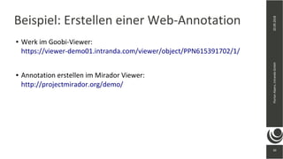 30
20.09.2018FlorianAlpers,intrandaGmbH
30
Beispiel: Erstellen einer Web-Annotation
● Werk im Goobi-Viewer:
https://viewer-demo01.intranda.com/viewer/object/PPN615391702/1/
● Annotation erstellen im Mirador Viewer:
http://projectmirador.org/demo/
 