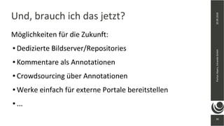 36
20.09.2018FlorianAlpers,intrandaGmbH
36
Und, brauch ich das jetzt?
Möglichkeiten für die Zukunft:
● Dedizierte Bildserver/Repositories
● Kommentare als Annotationen
● Crowdsourcing über Annotationen
● Werke einfach für externe Portale bereitstellen
● ...
 