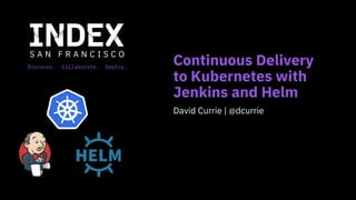 Discover. Collaborate. Deploy.
Continuous Delivery
to Kubernetes with
Jenkins and Helm
David Currie | @dcurrie
 