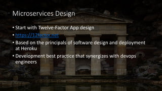 Microservices Design
• Start with Twelve-Factor App design
• https://12factor.net
• Based on the principals of software design and deployment
at Heroku
• Development best practice that synergizes with devops
engineers
 