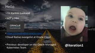 •I’m Karthik Gaekwad
•NOT a DBA
•https://cloudnative.oracle.com/
•Cloud Native evangelist at Oracle Cloud
•Previous: developer on the Oracle Managed
Kubernetes Team.
Hello
@iteration1
 