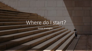 Where do I start?
Some strategies…
 