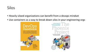 Silos
• Heavily siloed organizations can benefit from a devops mindset
• Use containers as a way to break down silos in your engineering orgs
 