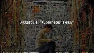 Biggest Lie: “Kubernetes is easy”
 