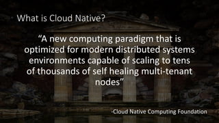 What is Cloud Native?
“A new computing paradigm that is
optimized for modern distributed systems
environments capable of scaling to tens
of thousands of self healing multi-tenant
nodes”
-Cloud Native Computing Foundation
 