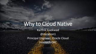 Why to Cloud Native
Karthik Gaekwad
@iteration1
Principal Engineer, Oracle Cloud
Innotech OKC
 