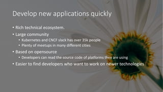 Develop new applications quickly
• Rich technical ecosystem.
• Large community
• Kubernetes and CNCF slack has over 35k pe...