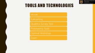 TOOLS AND TECHNOLOGIES
Morae
Eyetracking
Qualtrics Survey Tool
Prototyping Tools
Optimal Workshop
Zoom
 