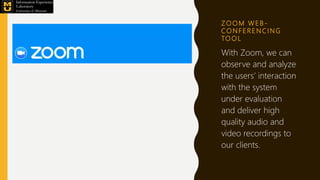 Z O O M W E B -
CO N F E R E N C I N G
TO O L
With Zoom, we can
observe and analyze
the users’ interaction
with the system
under evaluation
and deliver high
quality audio and
video recordings to
our clients.
 