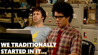 WE TRADITIONALLY
STARTED IN IT…
Image:©TalkbackThameshttps://pmcvariety.files.wordpress.com/2017/12/it-crowd.jpg?w=1000&h=563&crop=1
 