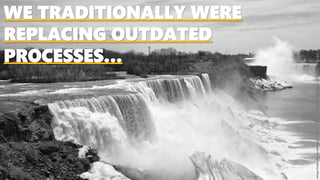 WE TRADITIONALLY WERE
REPLACING OUTDATED
PROCESSES…
Image:https://www.toniagara.com/wp-content/uploads/2017/10/Where-is-Niagara-Falls-1.jpg
 