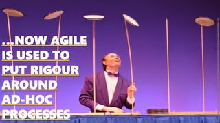 …NOW AGILE
IS USED TO
PUT RIGOUR
AROUND
AD-HOC
PROCESSES
Image:https://2.bp.blogspot.com/-JAoNYNgN-Rk/V8Oe6jwCz8I/AAAAAAAABVY/jmFDaASLagQjAAnSVLM9ke_eiZ-
 