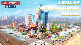 LEVEL UP
ORGANISATIONAL
AGILITY
Image:https://www.ps4home.com/wp-content/uploads/2017/07/monopoly-ps4.jpg
 