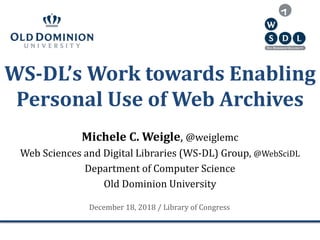 WS-DL’s Work towards Enabling
Personal Use of Web Archives
Michele C. Weigle, @weiglemc
Web Sciences and Digital Libraries (WS-DL) Group, @WebSciDL
Department of Computer Science
Old Dominion University
December 18, 2018 / Library of Congress
 
