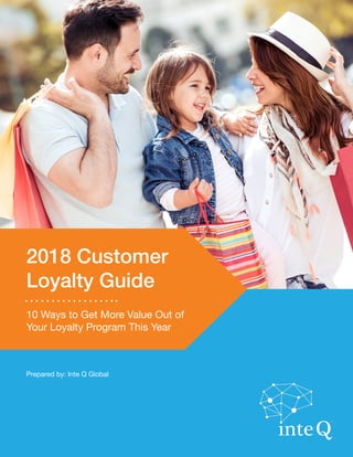 PREPARED BY
INTE Q, LLC 2017
2018 Customer
Loyalty Guide
10 Ways to Get More Value Out of
Your Loyalty Program This Year
Prepared by: Inte Q Global
 