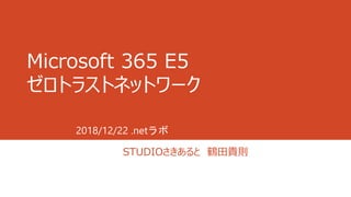 Microsoft 365 E5
ゼロトラストネットワーク
STUDIOさきあると 鶴田貴則
2018/12/22 .netラボ
 