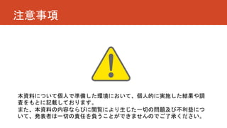 注意事項
本資料について個人で準備した環境において、個人的に実施した結果や調
査をもとに記載しております。
また、本資料の内容ならびに閲覧により生じた一切の問題及び不利益につ
いて、発表者は一切の責任を負うことができませんのでご了承ください。
 