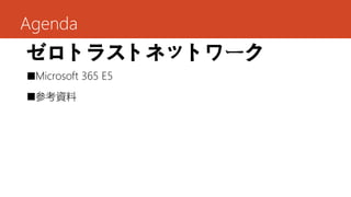 Agenda
ゼロトラストネットワーク
■Microsoft 365 E5
■参考資料
 