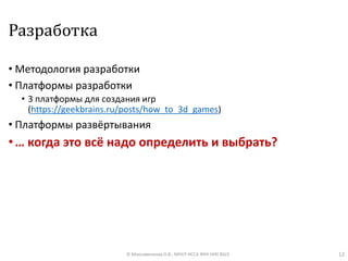 Разработка
• Методология разработки
• Платформы разработки
• 3 платформы для создания игр
(https://geekbrains.ru/posts/how_to_3d_games)
• Платформы развёртывания
•… когда это всё надо определить и выбрать?
12© Максименкова О.В., МНУЛ ИССА ФКН НИУ ВШЭ
 