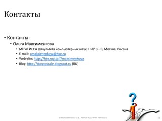 Контакты
• Контакты:
• Ольга Максименкова
• МНУЛ ИССА факультета компьютерных наук, НИУ ВШЭ, Москва, Россия
• E-mail: omaksimenkova@hse.ru
• Web-site: http://hse.ru/staff/maksimenkova
• Blog: http://stoptoscale.blogspot.ru (RU)
26© Максименкова О.В., МНУЛ ИССА ФКН НИУ ВШЭ
 