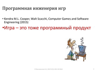 Программная инженерия игр
• Kendra M.L. Cooper, Walt Scacchi, Computer Games and Software
Engineering (2015)
•Игра – это тоже программный продукт
7© Максименкова О.В., МНУЛ ИССА ФКН НИУ ВШЭ
 
