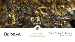 TSX:TGZ / OTCQX:TGCDF
Swiss Mining Conference
March 21-22, 2018
Building The Next
Multi-Asset Mid-Tier
West African Gold Producer
 