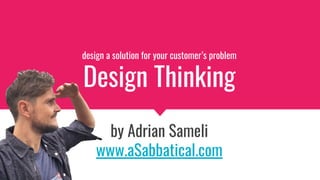 design a solution for your customer’s problem
Design Thinking
by Adrian Sameli
www.aSabbatical.com
 
