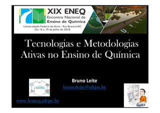 Tecnologias e Metodologias
Ativas no Ensino de Química
Bruno Leite
brunoleite@ufrpe.br
www.leuteq.ufrpe.br
 