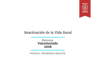  
Voluntariado 
Memoria 
2018
Iniciativa : AlmaNatura Social SL
Reactivación de la Vida Rural
 
