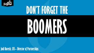 BOOMERS
Jodi Buresh, CFE– Director of Partnerships
DON’T FORGET THE
 