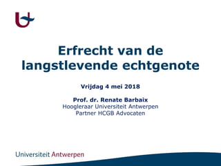 Erfrecht van de
langstlevende echtgenote
Vrijdag 4 mei 2018
Prof. dr. Renate Barbaix
Hoogleraar Universiteit Antwerpen
Partner HCGB Advocaten
 