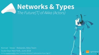 Networks & Types
Konrad `ktoso` Malawski, Akka Team
Scala Days New York, June 2018
Art by mastermind31, also “a sneaky reference”, extra points if you “get it”.
The Future[T] of Akka (Actors)
 
