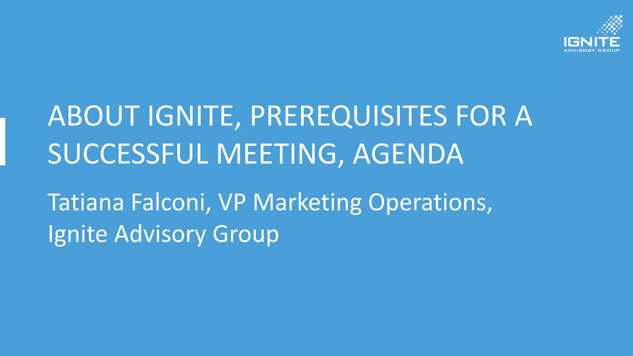 ABOUT IGNITE, PREREQUISITES FOR A
SUCCESSFUL MEETING, AGENDA
Tatiana Falconi, VP Marketing Operations,
Ignite Advisory Group
 