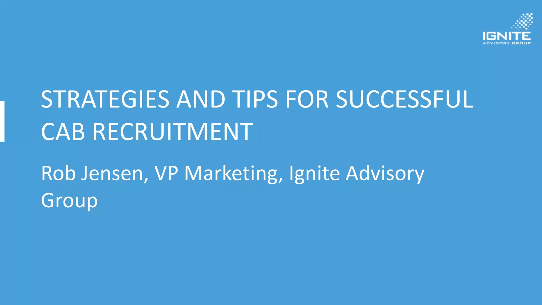 STRATEGIES AND TIPS FOR SUCCESSFUL
CAB RECRUITMENT
Rob Jensen, VP Marketing, Ignite Advisory
Group
 