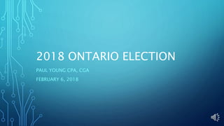 2018 ONTARIO ELECTION
PAUL YOUNG CPA, CGA
FEBRUARY 6, 2018
 