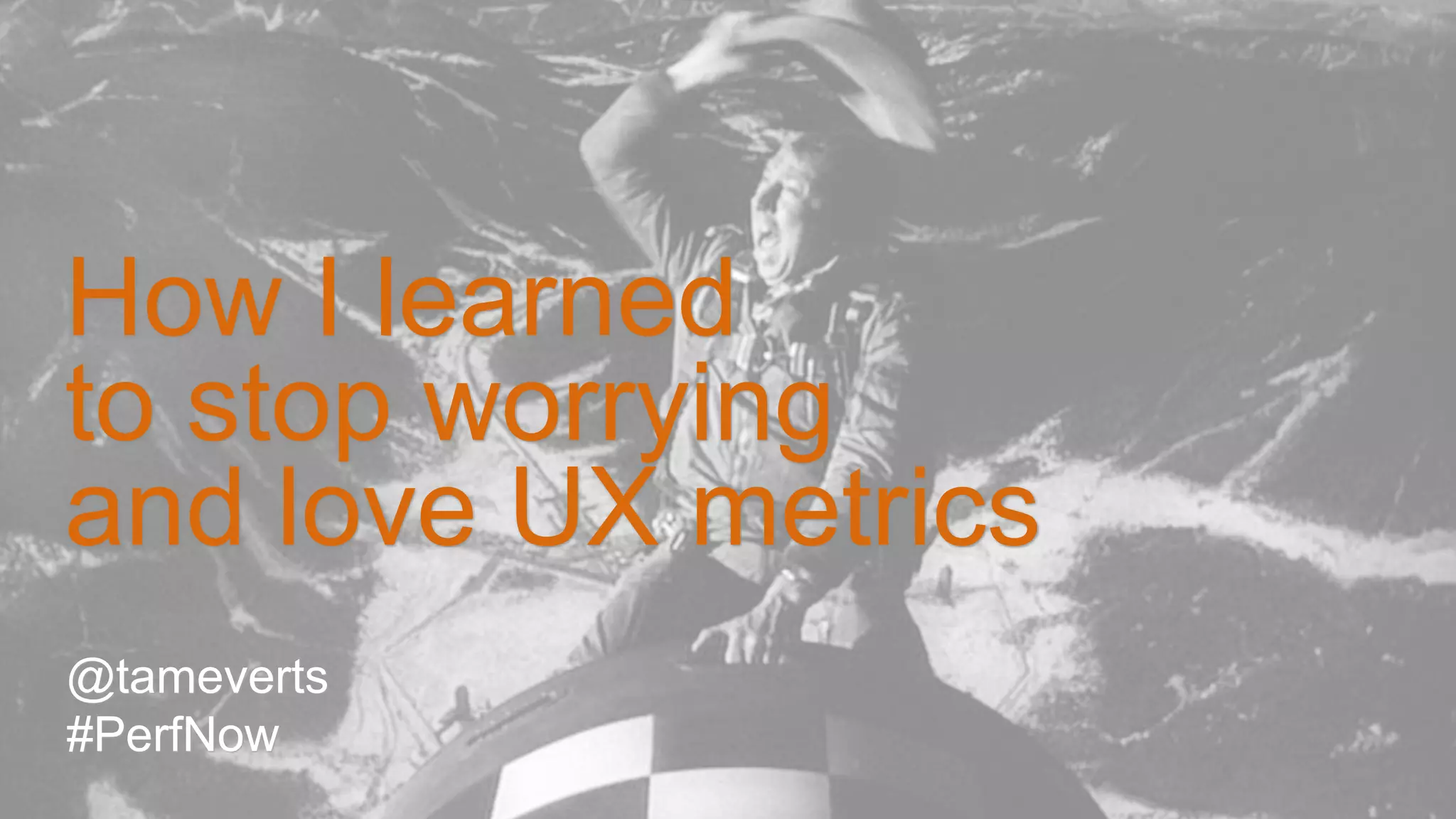 @tameverts
#PerfNow
How I learned
to stop worrying
and love UX metrics
 