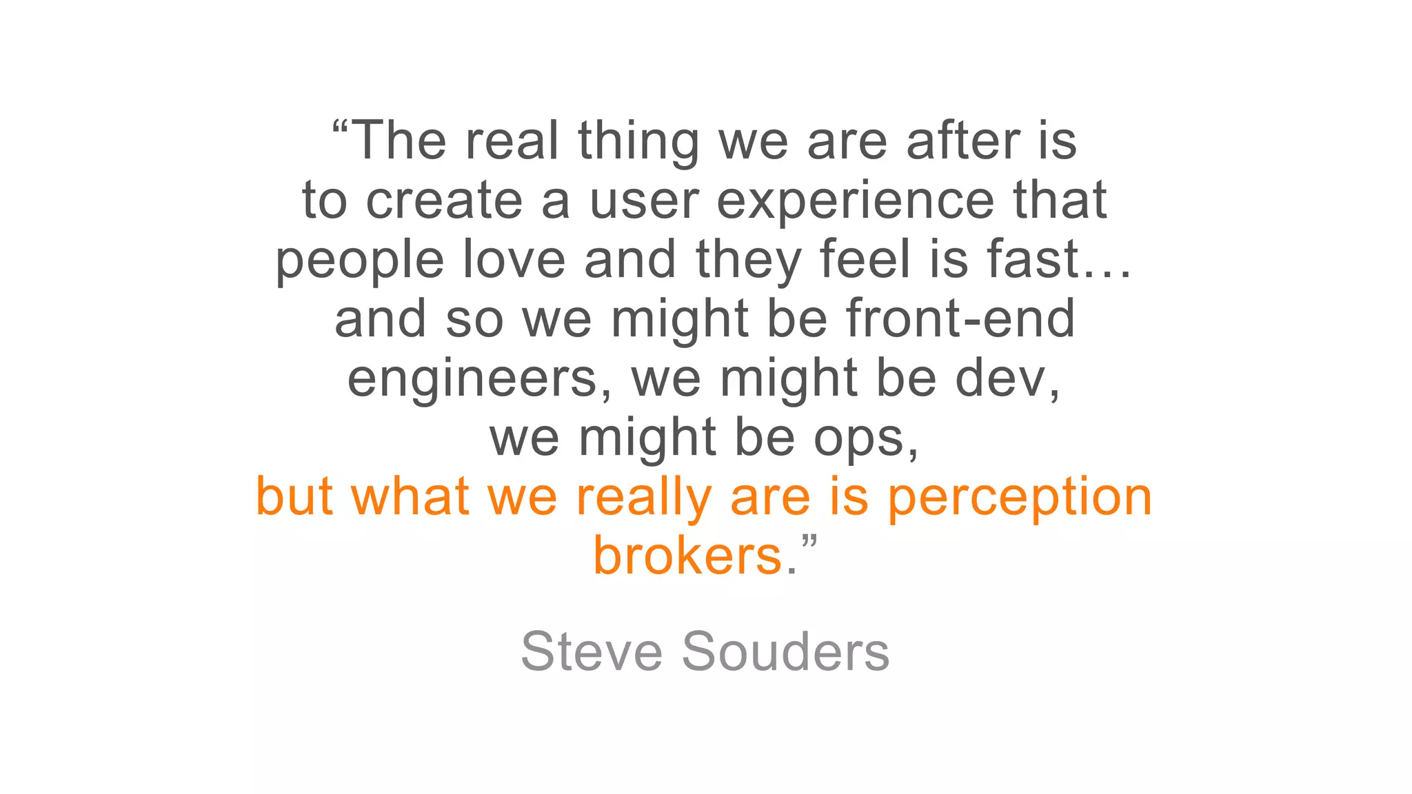 “The real thing we are after is
to create a user experience that
people love and they feel is fast…
and so we might be front-end
engineers, we might be dev,
we might be ops,
but what we really are is perception
brokers.”
Steve Souders
 