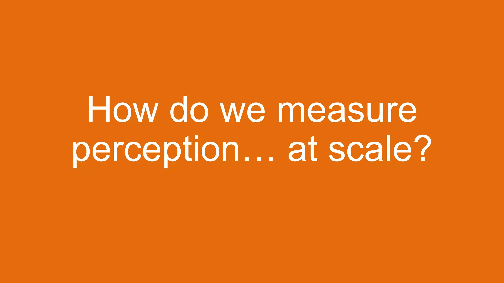 How do we measure
perception… at scale?
 