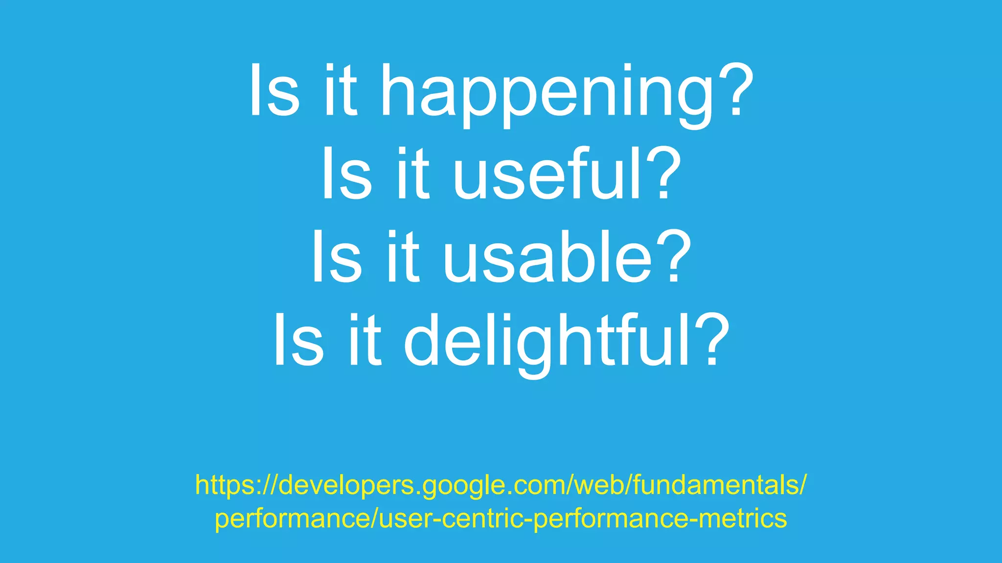 Is it happening?
Is it useful?
Is it usable?
Is it delightful?
https://developers.google.com/web/fundamentals/
performance/user-centric-performance-metrics
 