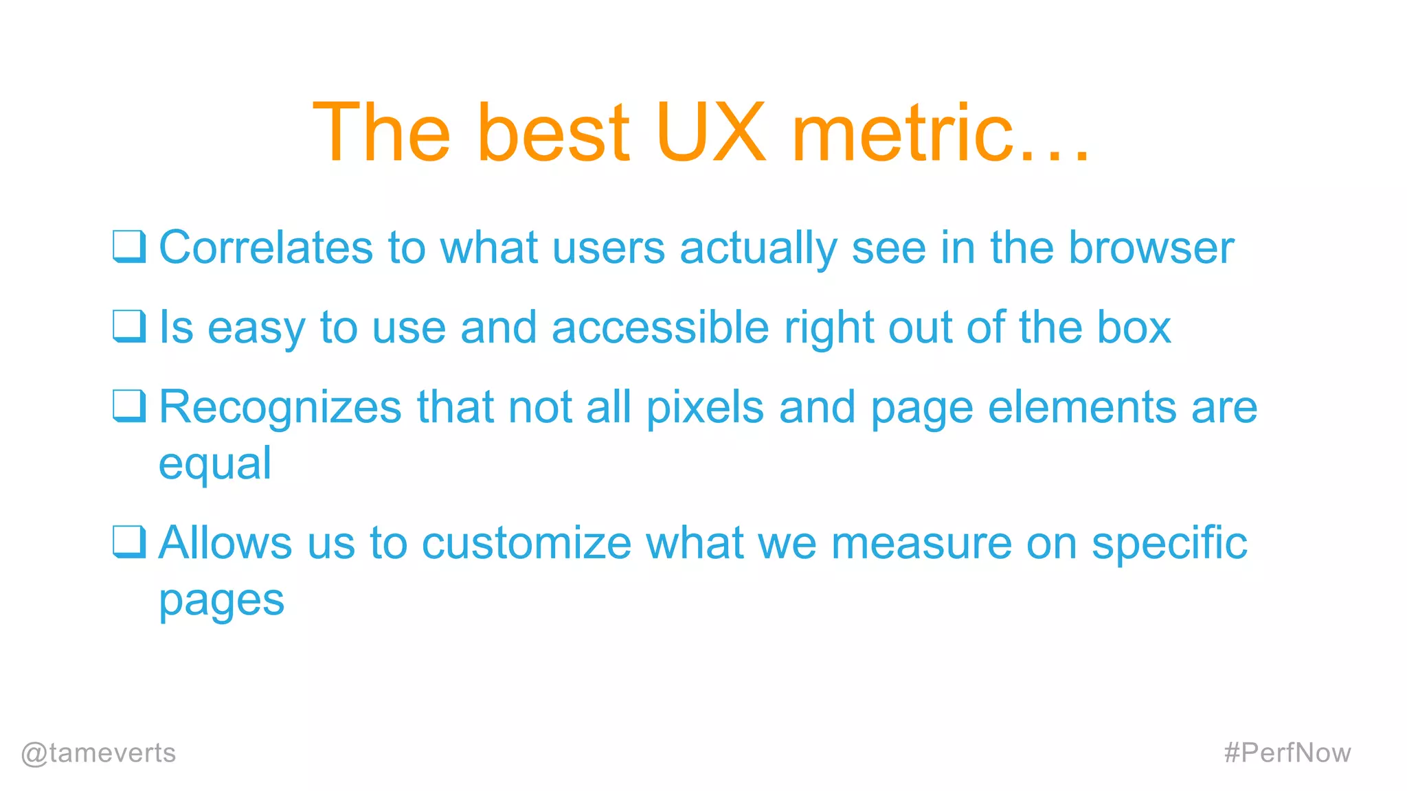 ❑ Correlates to what users actually see in the browser
❑ Is easy to use and accessible right out of the box
❑ Recognizes that not all pixels and page elements are
equal
❑ Allows us to customize what we measure on specific
pages
The best UX metric…
#PerfNow@tameverts
 