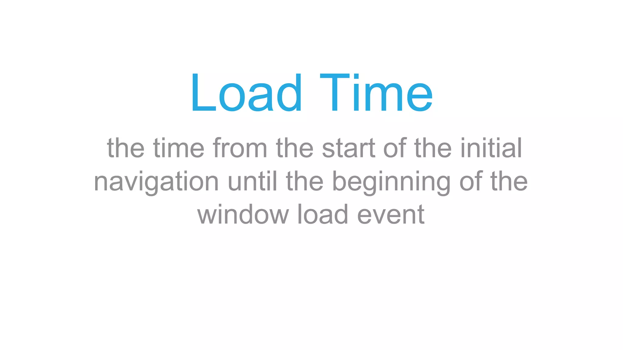 Load Time
the time from the start of the initial
navigation until the beginning of the
window load event
 